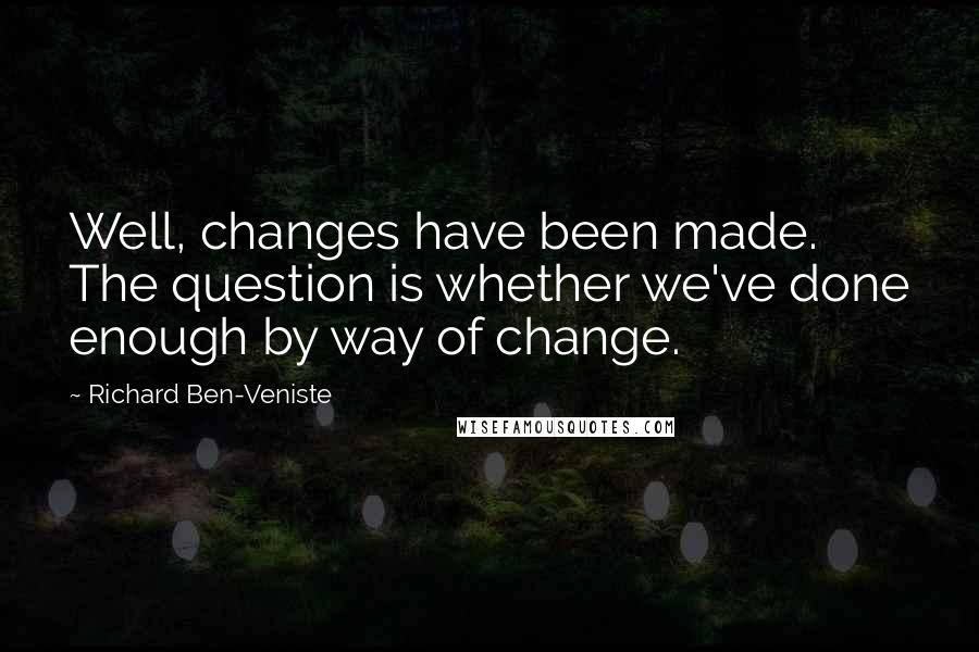 Richard Ben-Veniste Quotes: Well, changes have been made. The question is whether we've done enough by way of change.