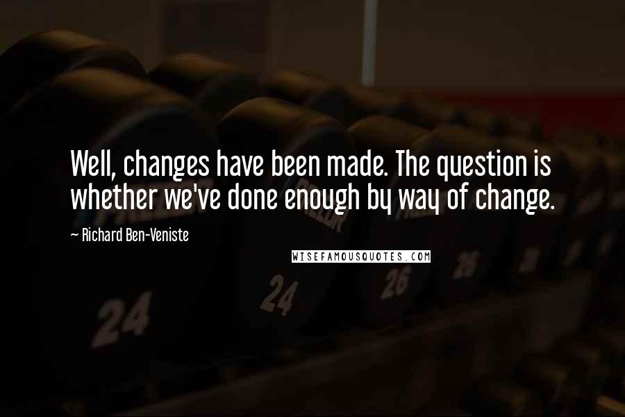 Richard Ben-Veniste Quotes: Well, changes have been made. The question is whether we've done enough by way of change.