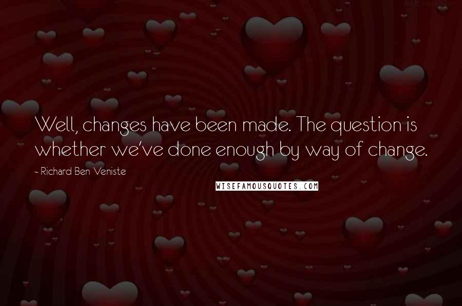 Richard Ben-Veniste Quotes: Well, changes have been made. The question is whether we've done enough by way of change.