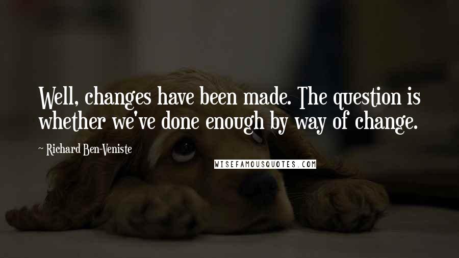 Richard Ben-Veniste Quotes: Well, changes have been made. The question is whether we've done enough by way of change.