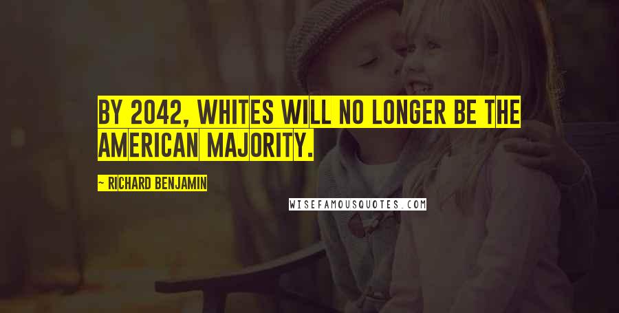 Richard Benjamin Quotes: By 2042, whites will no longer be the American majority.