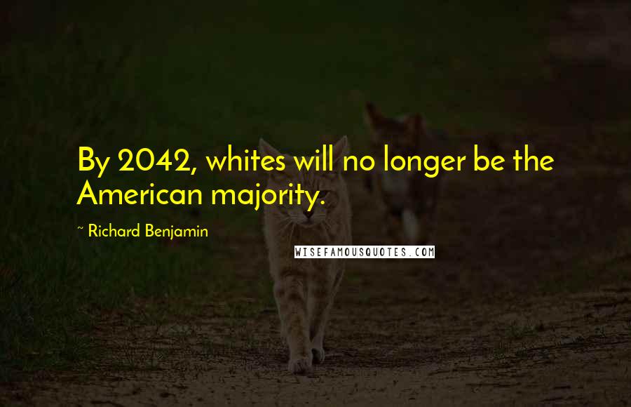 Richard Benjamin Quotes: By 2042, whites will no longer be the American majority.