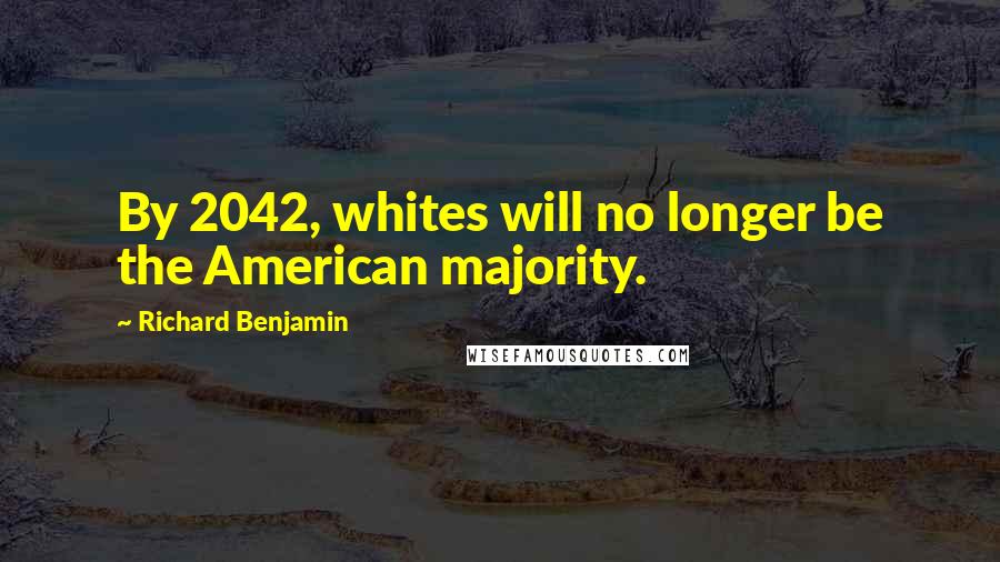 Richard Benjamin Quotes: By 2042, whites will no longer be the American majority.