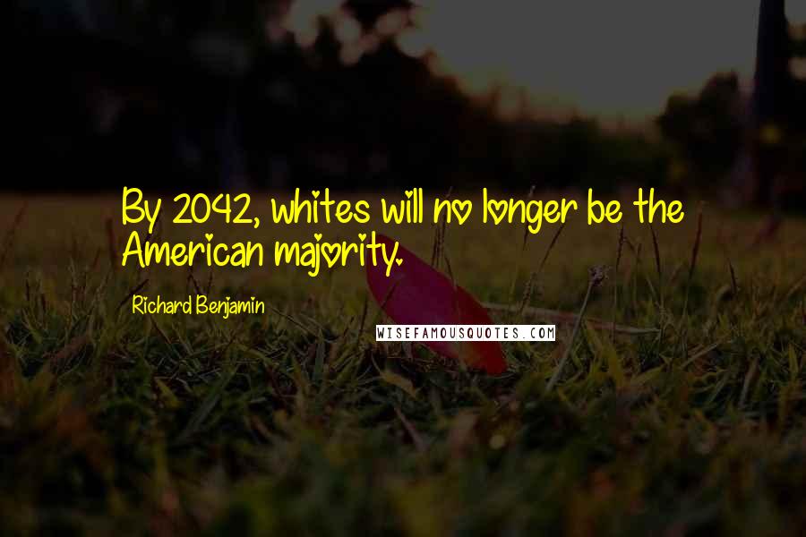 Richard Benjamin Quotes: By 2042, whites will no longer be the American majority.