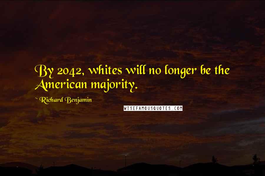 Richard Benjamin Quotes: By 2042, whites will no longer be the American majority.