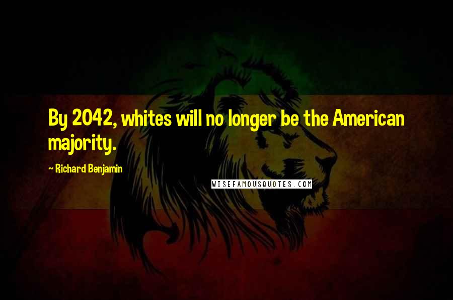 Richard Benjamin Quotes: By 2042, whites will no longer be the American majority.