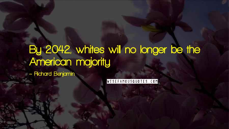 Richard Benjamin Quotes: By 2042, whites will no longer be the American majority.