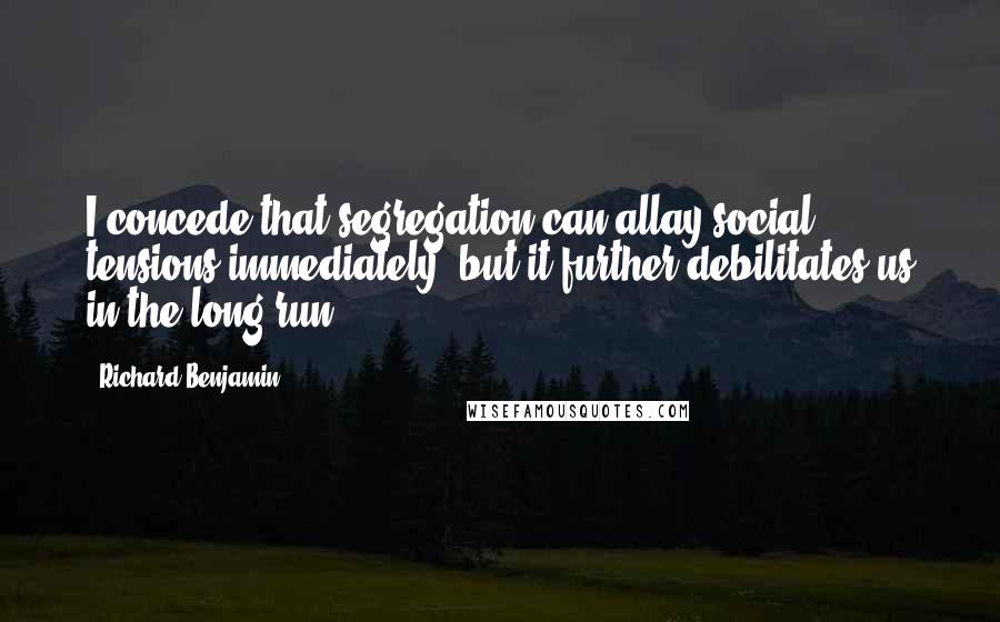 Richard Benjamin Quotes: I concede that segregation can allay social tensions immediately, but it further debilitates us in the long run.