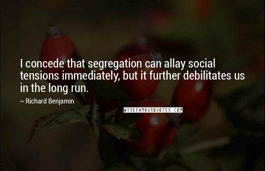 Richard Benjamin Quotes: I concede that segregation can allay social tensions immediately, but it further debilitates us in the long run.