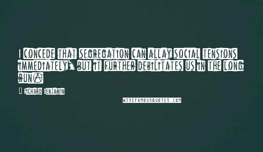 Richard Benjamin Quotes: I concede that segregation can allay social tensions immediately, but it further debilitates us in the long run.