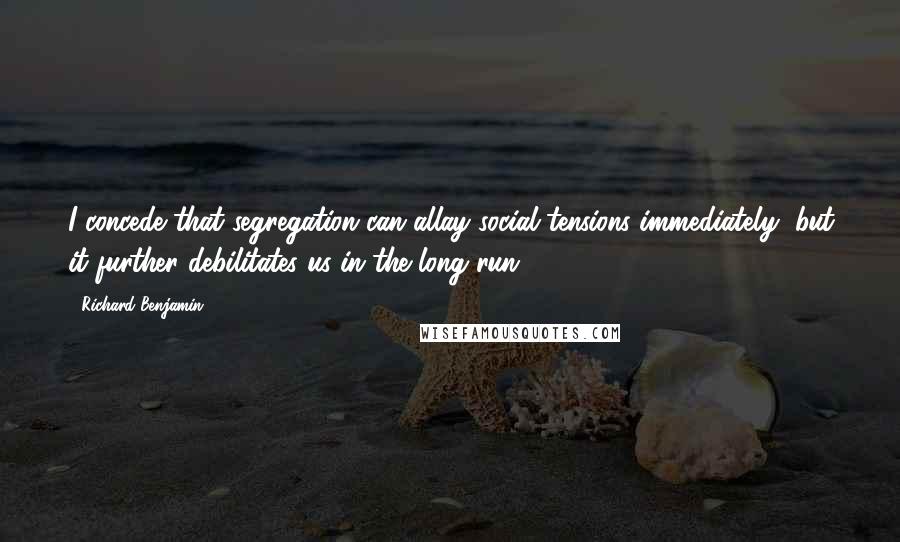 Richard Benjamin Quotes: I concede that segregation can allay social tensions immediately, but it further debilitates us in the long run.