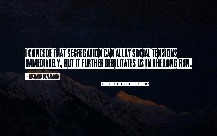 Richard Benjamin Quotes: I concede that segregation can allay social tensions immediately, but it further debilitates us in the long run.