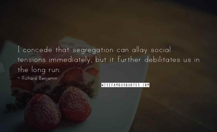 Richard Benjamin Quotes: I concede that segregation can allay social tensions immediately, but it further debilitates us in the long run.