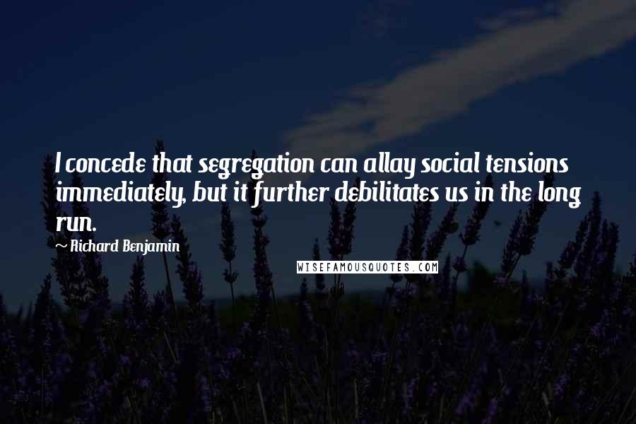 Richard Benjamin Quotes: I concede that segregation can allay social tensions immediately, but it further debilitates us in the long run.
