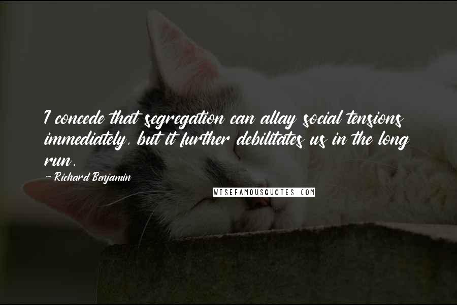 Richard Benjamin Quotes: I concede that segregation can allay social tensions immediately, but it further debilitates us in the long run.