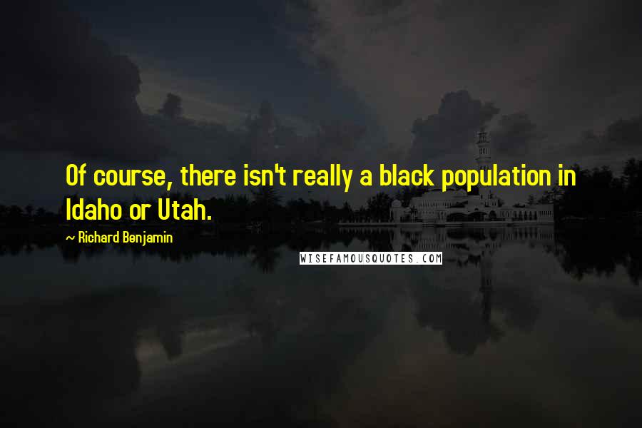 Richard Benjamin Quotes: Of course, there isn't really a black population in Idaho or Utah.