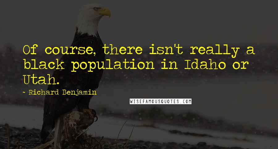 Richard Benjamin Quotes: Of course, there isn't really a black population in Idaho or Utah.