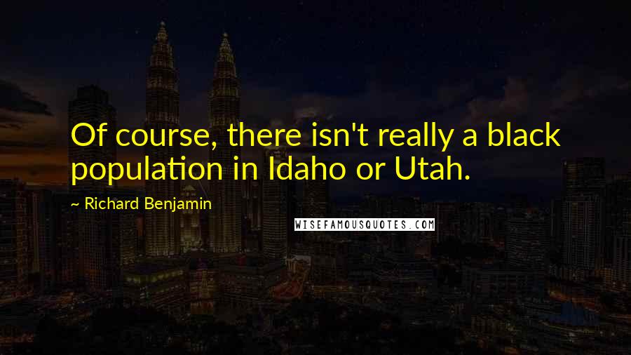 Richard Benjamin Quotes: Of course, there isn't really a black population in Idaho or Utah.