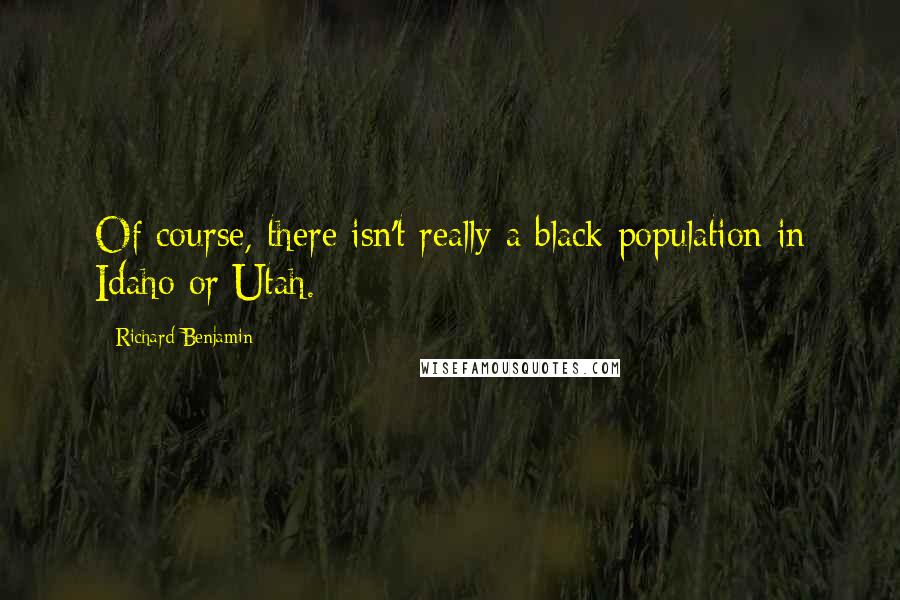 Richard Benjamin Quotes: Of course, there isn't really a black population in Idaho or Utah.