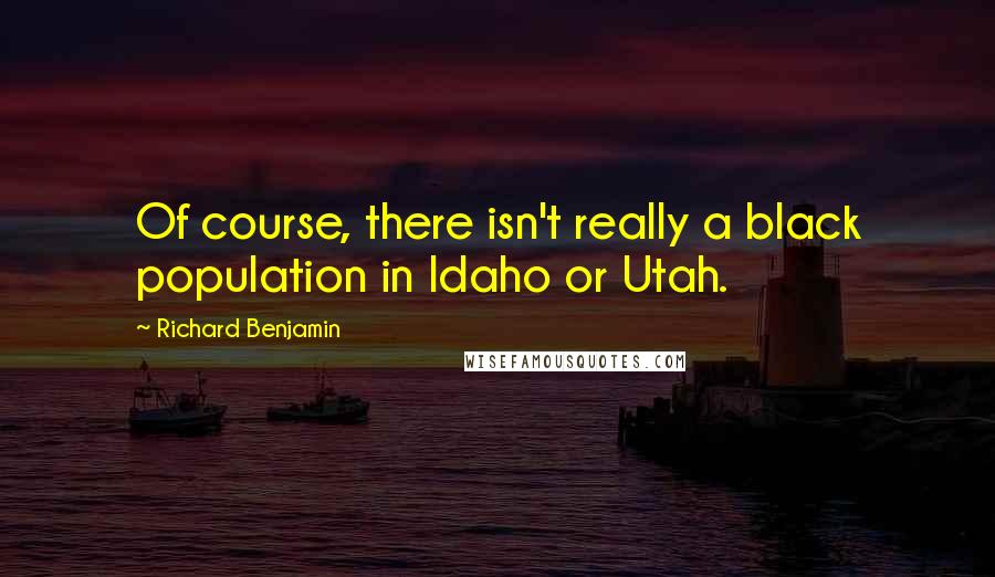 Richard Benjamin Quotes: Of course, there isn't really a black population in Idaho or Utah.