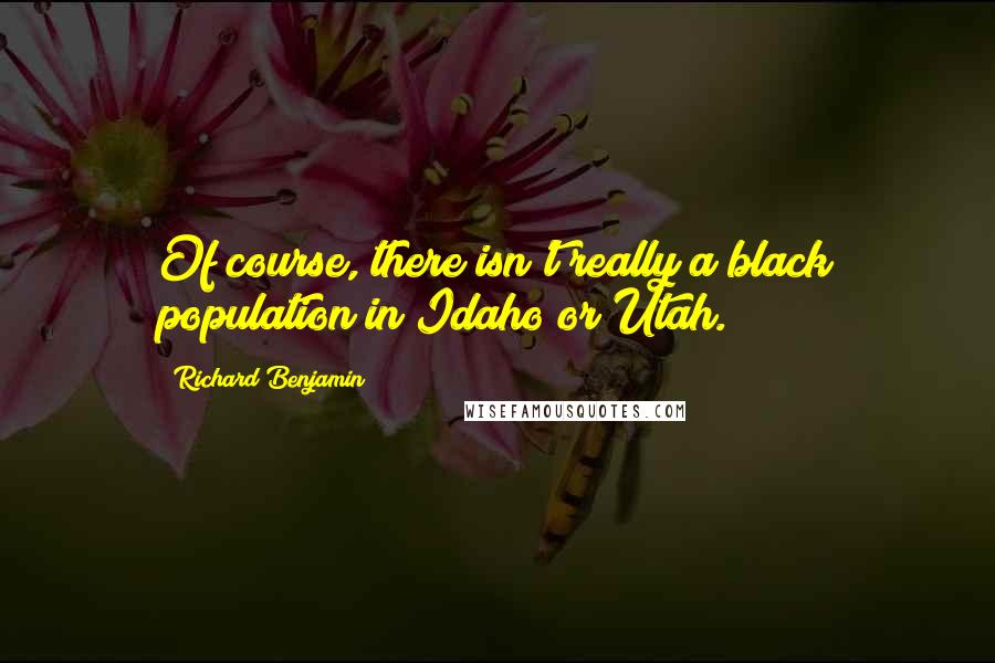 Richard Benjamin Quotes: Of course, there isn't really a black population in Idaho or Utah.