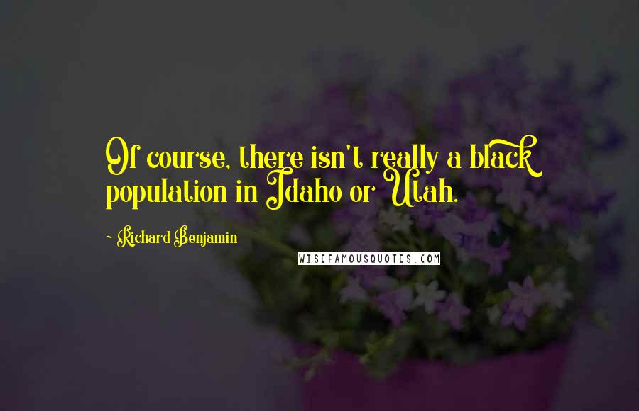 Richard Benjamin Quotes: Of course, there isn't really a black population in Idaho or Utah.