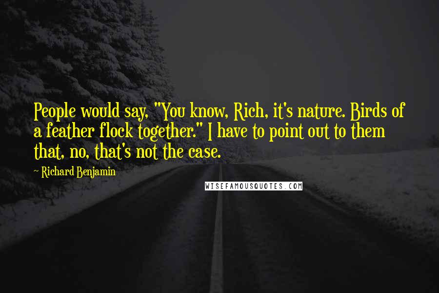 Richard Benjamin Quotes: People would say, "You know, Rich, it's nature. Birds of a feather flock together." I have to point out to them that, no, that's not the case.