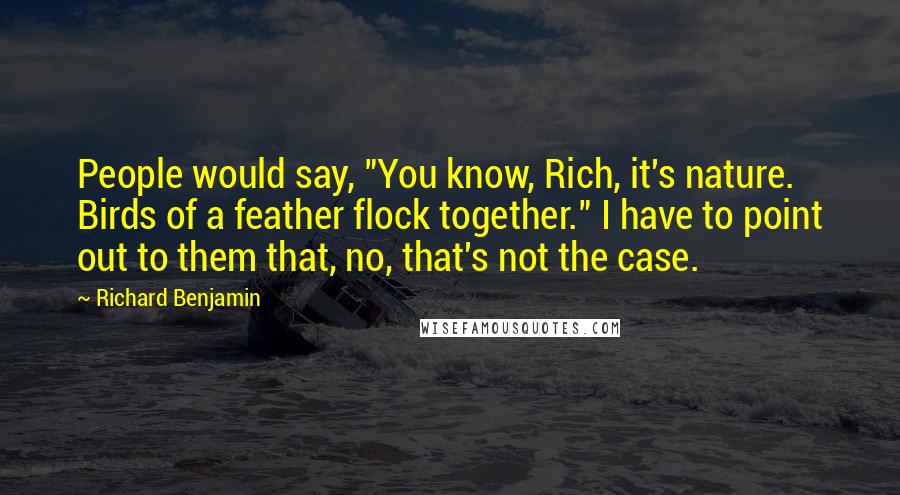 Richard Benjamin Quotes: People would say, "You know, Rich, it's nature. Birds of a feather flock together." I have to point out to them that, no, that's not the case.