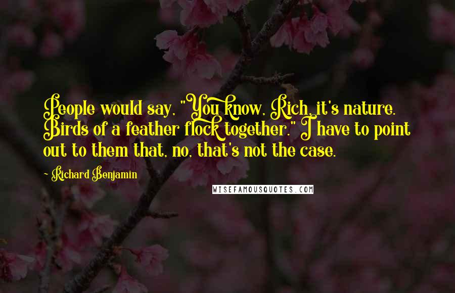Richard Benjamin Quotes: People would say, "You know, Rich, it's nature. Birds of a feather flock together." I have to point out to them that, no, that's not the case.