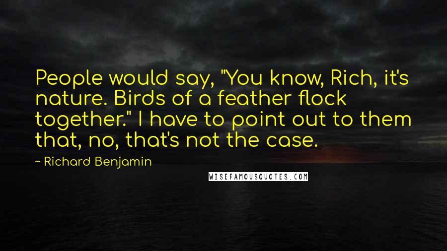 Richard Benjamin Quotes: People would say, "You know, Rich, it's nature. Birds of a feather flock together." I have to point out to them that, no, that's not the case.
