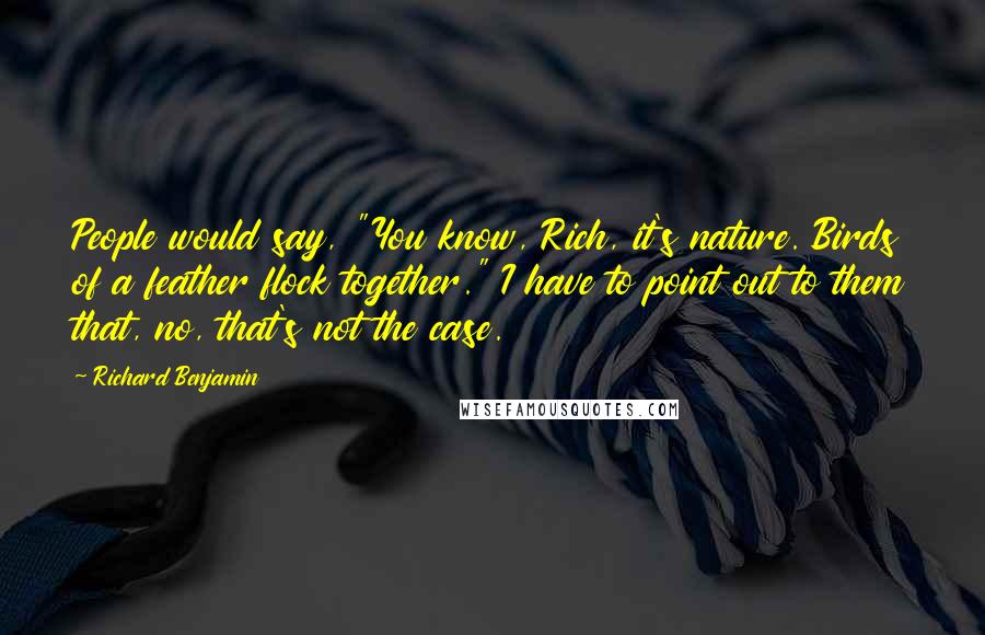 Richard Benjamin Quotes: People would say, "You know, Rich, it's nature. Birds of a feather flock together." I have to point out to them that, no, that's not the case.