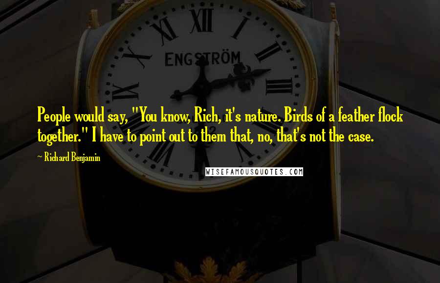 Richard Benjamin Quotes: People would say, "You know, Rich, it's nature. Birds of a feather flock together." I have to point out to them that, no, that's not the case.