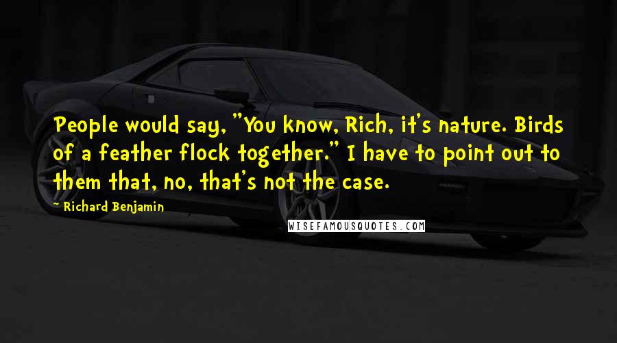 Richard Benjamin Quotes: People would say, "You know, Rich, it's nature. Birds of a feather flock together." I have to point out to them that, no, that's not the case.