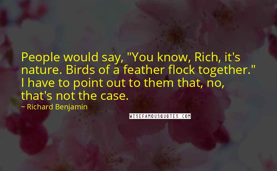 Richard Benjamin Quotes: People would say, "You know, Rich, it's nature. Birds of a feather flock together." I have to point out to them that, no, that's not the case.