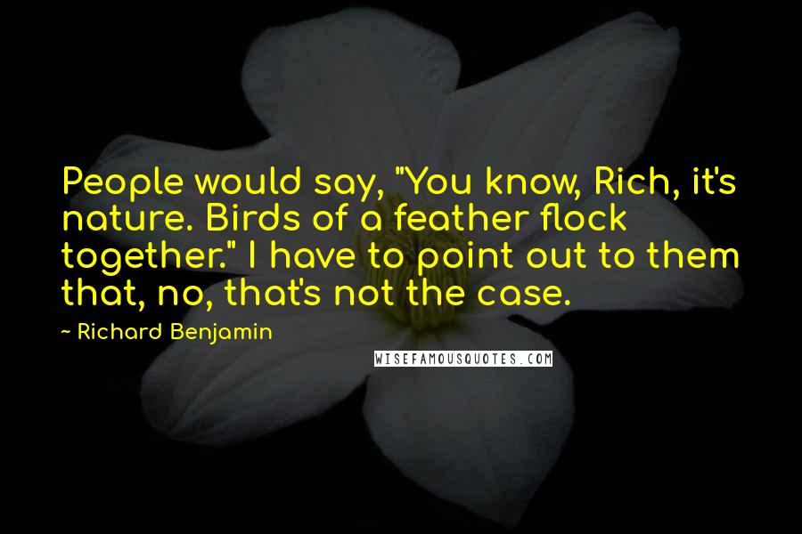 Richard Benjamin Quotes: People would say, "You know, Rich, it's nature. Birds of a feather flock together." I have to point out to them that, no, that's not the case.