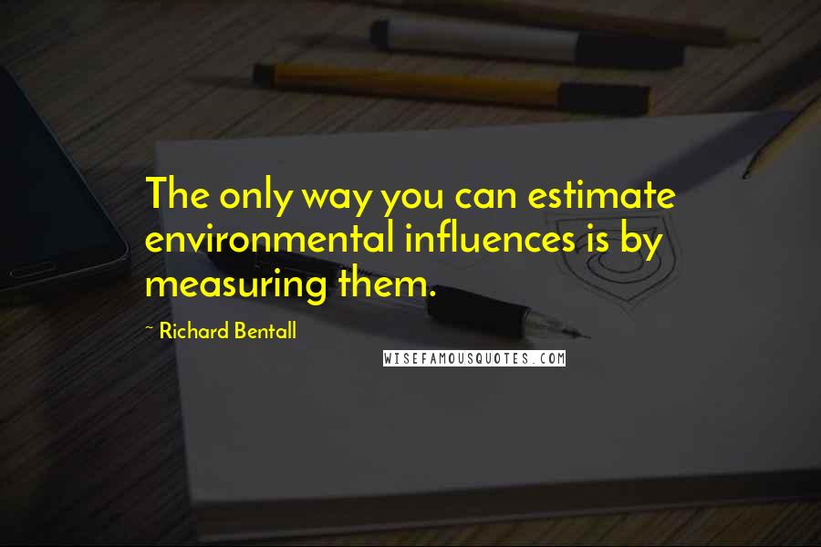 Richard Bentall Quotes: The only way you can estimate environmental influences is by measuring them.