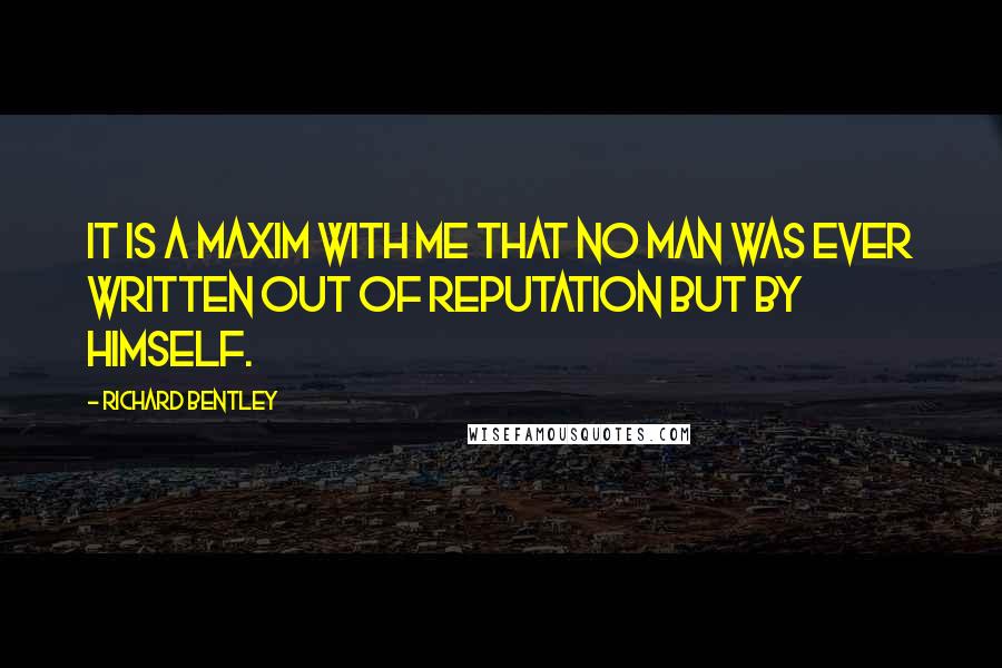 Richard Bentley Quotes: It is a maxim with me that no man was ever written out of reputation but by himself.
