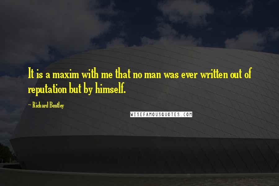 Richard Bentley Quotes: It is a maxim with me that no man was ever written out of reputation but by himself.