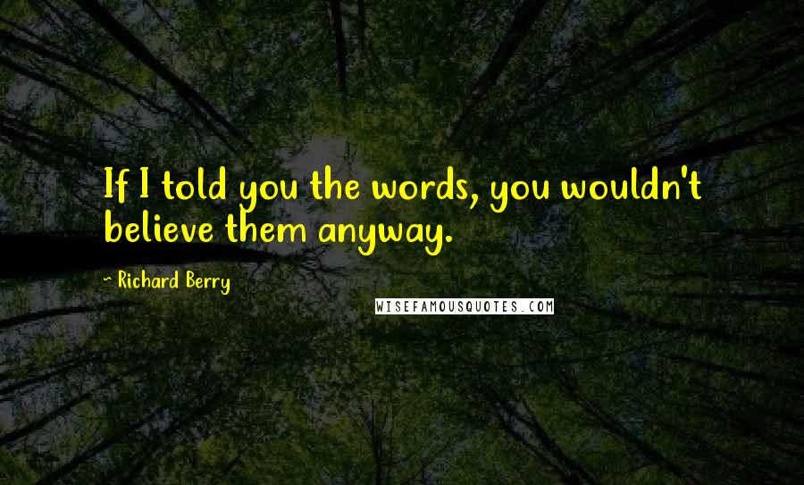 Richard Berry Quotes: If I told you the words, you wouldn't believe them anyway.