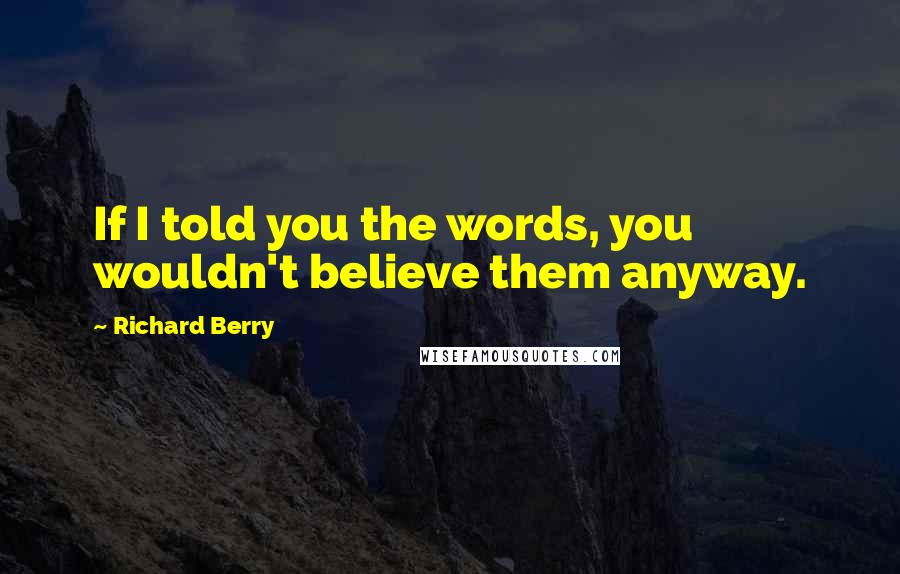 Richard Berry Quotes: If I told you the words, you wouldn't believe them anyway.