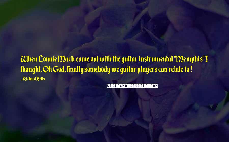 Richard Betts Quotes: When Lonnie Mack came out with the guitar instrumental "Memphis" I thought, Oh God, finally somebody we guitar players can relate to !