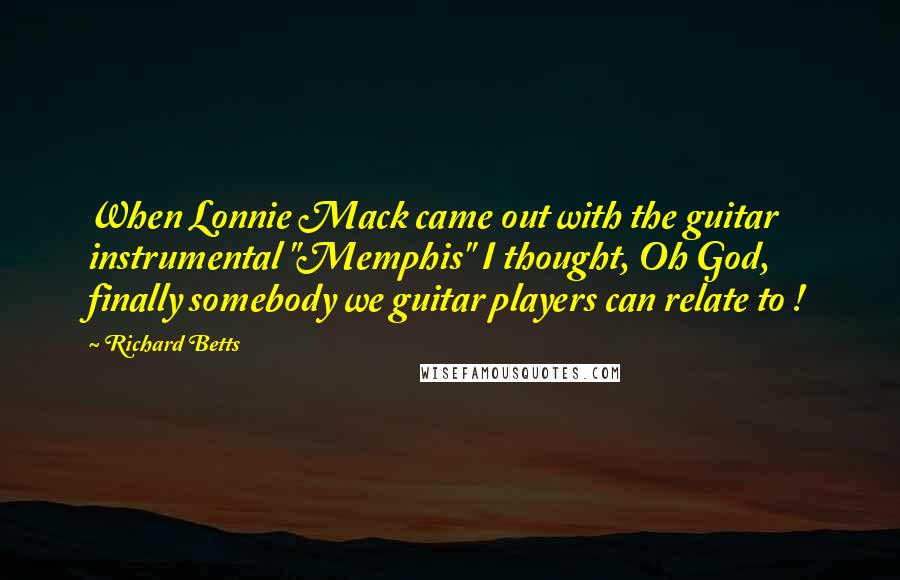 Richard Betts Quotes: When Lonnie Mack came out with the guitar instrumental "Memphis" I thought, Oh God, finally somebody we guitar players can relate to !