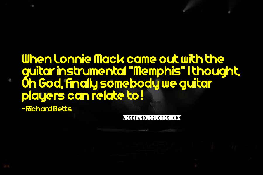 Richard Betts Quotes: When Lonnie Mack came out with the guitar instrumental "Memphis" I thought, Oh God, finally somebody we guitar players can relate to !