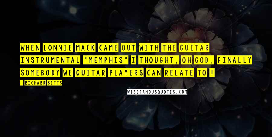 Richard Betts Quotes: When Lonnie Mack came out with the guitar instrumental "Memphis" I thought, Oh God, finally somebody we guitar players can relate to !