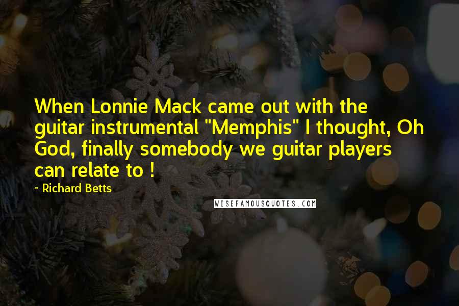 Richard Betts Quotes: When Lonnie Mack came out with the guitar instrumental "Memphis" I thought, Oh God, finally somebody we guitar players can relate to !