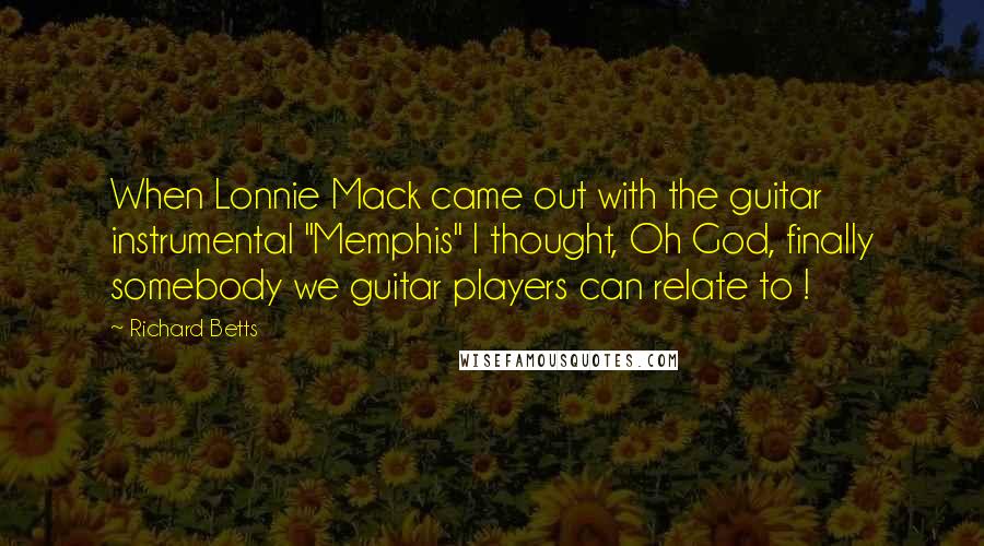 Richard Betts Quotes: When Lonnie Mack came out with the guitar instrumental "Memphis" I thought, Oh God, finally somebody we guitar players can relate to !