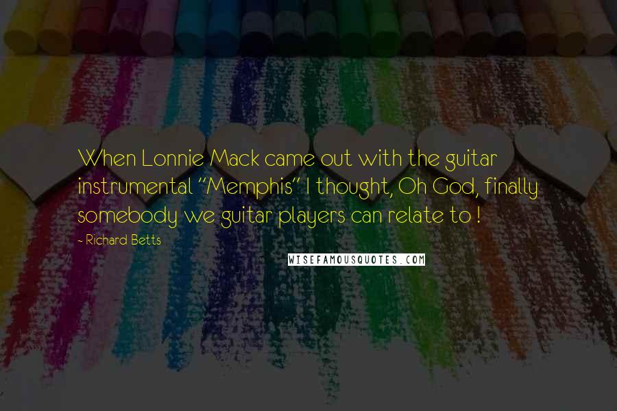 Richard Betts Quotes: When Lonnie Mack came out with the guitar instrumental "Memphis" I thought, Oh God, finally somebody we guitar players can relate to !