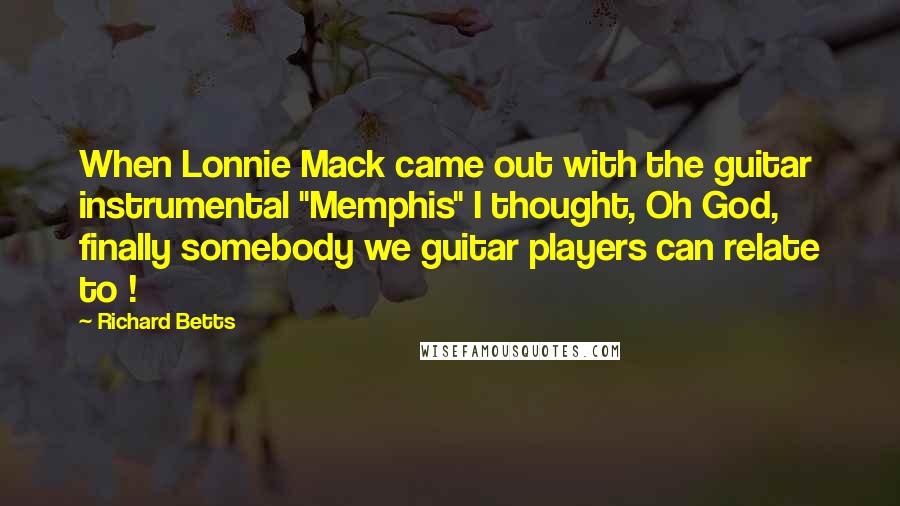 Richard Betts Quotes: When Lonnie Mack came out with the guitar instrumental "Memphis" I thought, Oh God, finally somebody we guitar players can relate to !