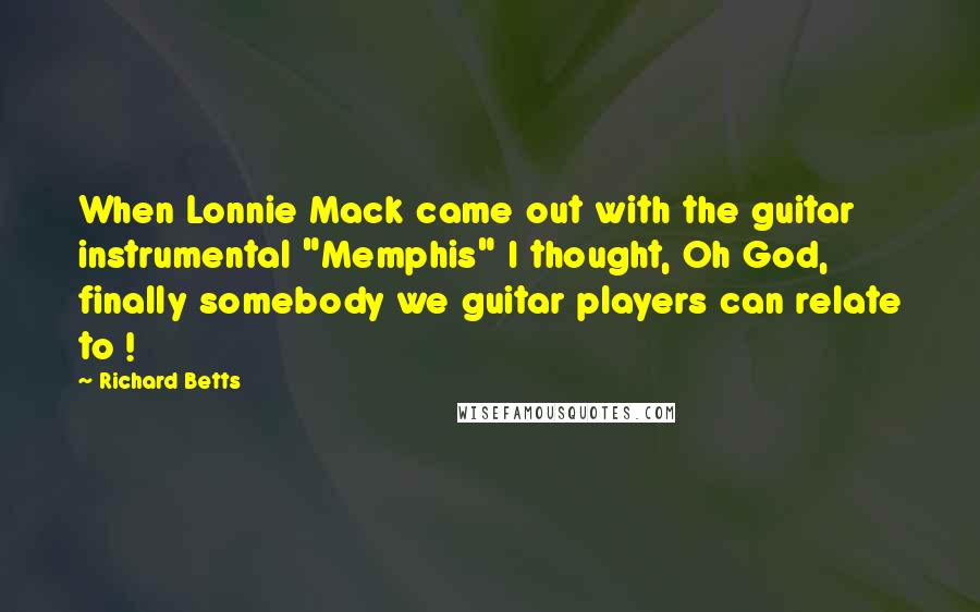 Richard Betts Quotes: When Lonnie Mack came out with the guitar instrumental "Memphis" I thought, Oh God, finally somebody we guitar players can relate to !