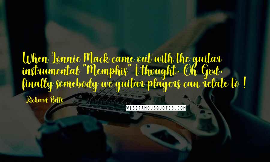 Richard Betts Quotes: When Lonnie Mack came out with the guitar instrumental "Memphis" I thought, Oh God, finally somebody we guitar players can relate to !